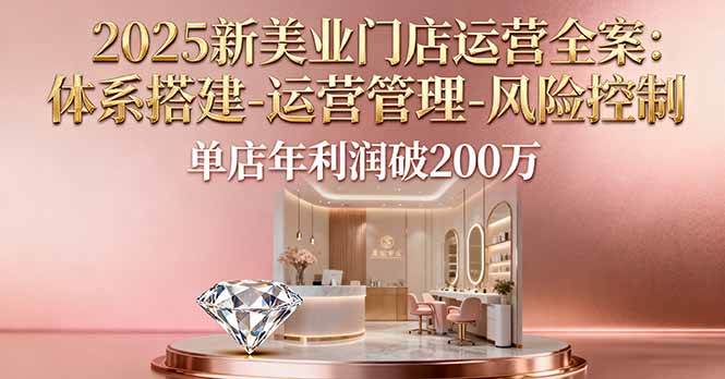 （16216期）2025新美业门店运营全案：体系搭建-运营管理-风险控制，单店年利润破200万-润格副业网-每天分享热门副业赚钱项目