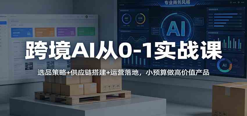 跨境AI从0-1实战课：选品策略+供应链搭建+运营落地，小预算做高价值产品-润格副业网-每天分享热门副业赚钱项目