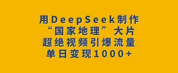 用DeepSeek制作“国家地理”大片，超绝视频引爆流量，单日变现多张-润格副业网-每天分享热门副业赚钱项目