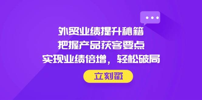 (14567期)外贸业绩提升秘籍,把握产品获客要点,实现业绩倍增,轻松破局-润格副业网-每天分享热门副业赚钱项目