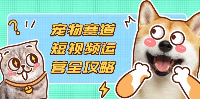 (14345期)宠物赛道短视频运营全攻略,选品拍摄剪辑实操,实现流量到收益转化-润格副业网-每天分享热门副业赚钱项目