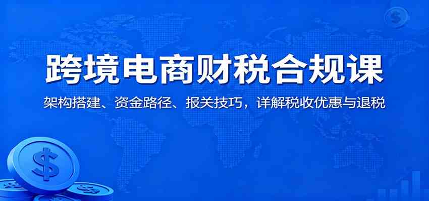 跨境电商财税合规课：架构搭建、资金路径、报关技巧，详解税收优惠与退税-润格副业网-每天分享热门副业赚钱项目