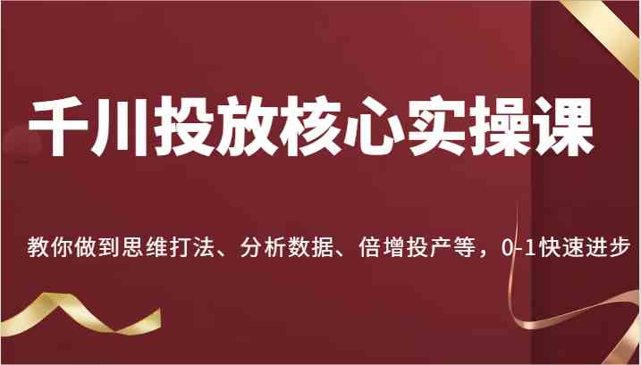 千川投放核心实操课，教你做到思维打法、分析数据、倍增投产等，0-1快速进步-润格副业网-每天分享热门副业赚钱项目