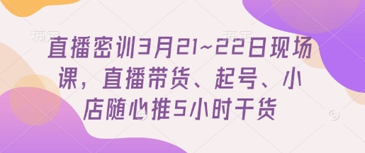 直播密训3月21~22日现场课,直播带货、起号、小店随心推5小时干货-润格副业网-每天分享热门副业赚钱项目