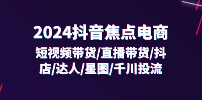 (11794期)2024抖音-焦点电商:短视频带货/直播带货/抖店/达人/星图/千川投流/32节课-润格副业网-每天分享热门副业赚钱项目