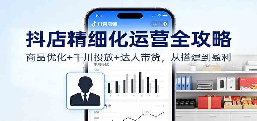 抖店精细化运营全攻略:商品优化+千川投放+ 达人带货,从搭建到盈利-润格副业网-每天分享热门副业赚钱项目