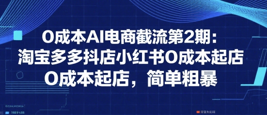 0成本AI电商截流第2期：淘宝多多抖店小红书0成本起店，简单粗暴-润格副业网-每天分享热门副业赚钱项目