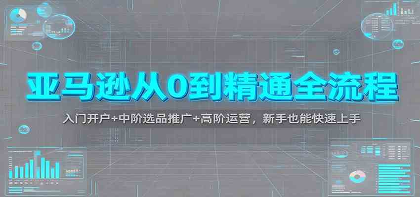 亚马逊从0到精通全流程：入门开户+中阶选品推广+高阶运营，新手也能快速上手-润格副业网-每天分享热门副业赚钱项目