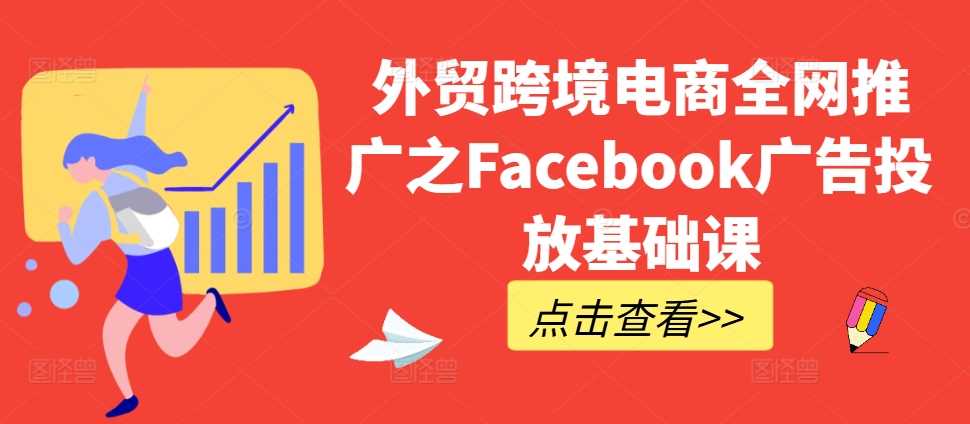 外贸跨境电商全网推广之Facebook广告投放基础课-润格副业网-每天分享热门副业赚钱项目
