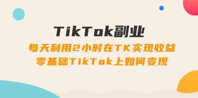 TikTok副业课：每天利用2小时在TK实现收益，零基础TikTok上如何变现（34节）-润格副业网-每天分享热门副业赚钱项目