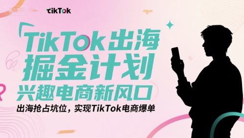 TikTok出海掘金计划,兴趣电商新风口,出海抢占坑位,实现TikTok电商爆单-润格副业网-每天分享热门副业赚钱项目