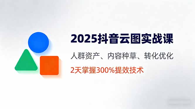 2025抖音云图实战课，人群资产、内容种草、转化优化，2天掌握300%提效技术-润格副业网-每天分享热门副业赚钱项目