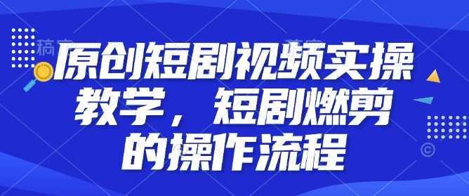 原创短剧视频实操教学,短剧燃剪的操作流程-润格副业网-每天分享热门副业赚钱项目