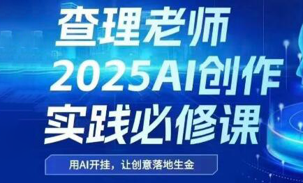 查理老师·2025AI创作实践必修课-润格副业网-每天分享热门副业赚钱项目