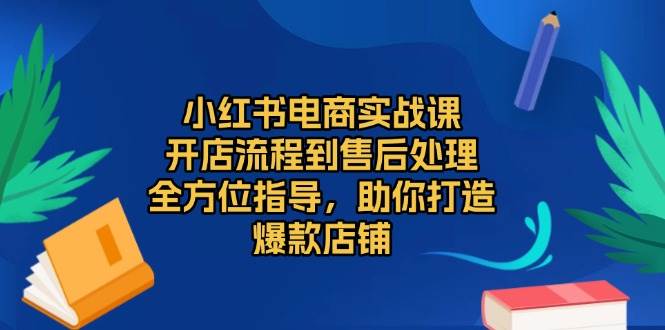小红书电商实战课，开店流程到售后处理，全方位指导，助你打造爆款店铺-润格副业网-每天分享热门副业赚钱项目