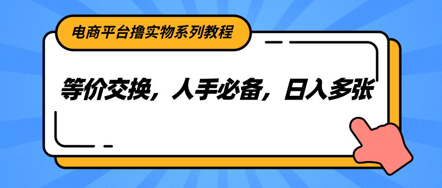 电商平台撸实物系列教程，等价交换，人手必备，日入多张-润格副业网-每天分享热门副业赚钱项目
