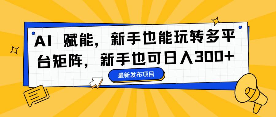 （16743期）AI 赋能，新手也能玩转多平台矩阵，新手也可日入300+-润格副业网-每天分享热门副业赚钱项目