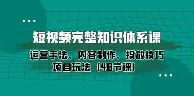 短视频完整知识体系课，运营手法、内容制作、投放技巧项目玩法（48节课）-润格副业网-每天分享热门副业赚钱项目