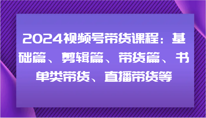 2024视频号带货课程:基础篇、剪辑篇、带货篇、书单类带货、直播带货等-润格副业网-每天分享热门副业赚钱项目