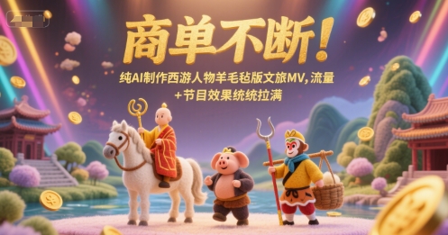 商单不断！纯AI制作西游人物羊毛毡版文旅MV，流量+节目效果统统拉满-润格副业网-每天分享热门副业赚钱项目