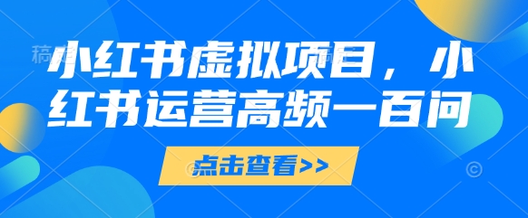 小红书虚拟项目,小红书运营高频一百问【文档】-润格副业网-每天分享热门副业赚钱项目