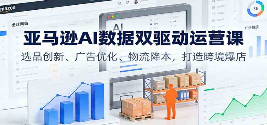 亚马逊AI数据双驱动运营课：选品创新、广告优化、物流降本，打造跨境爆店-润格副业网-每天分享热门副业赚钱项目