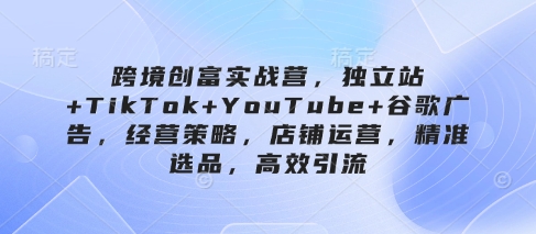 跨境创富实战营,独立站+TikTok+YouTube+谷歌广告,经营策略,店铺运营,精准选品,高效引流-润格副业网-每天分享热门副业赚钱项目