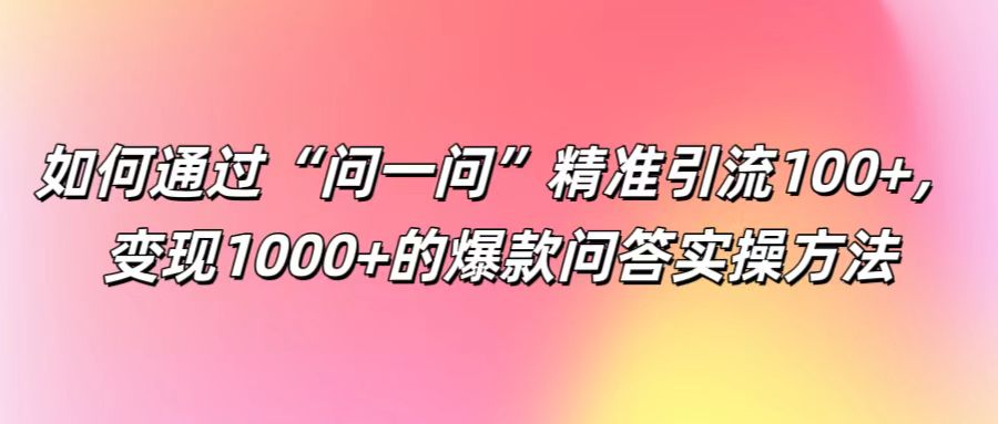 如何通过“问一问”精准引流100+， 变现1000+的爆款问答实操方法-润格副业网-每天分享热门副业赚钱项目