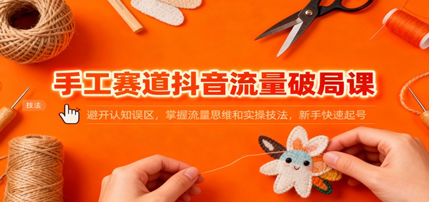 手工赛道抖音流量破局课：避开认知误区，掌握流量思维和实操技法，新手快速起号-润格副业网-每天分享热门副业赚钱项目
