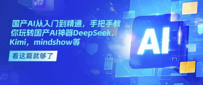 国产AI从入门到精通,手把手教你玩转国产AI神器DeepSeek,Kimi,mindshow等-润格副业网-每天分享热门副业赚钱项目
