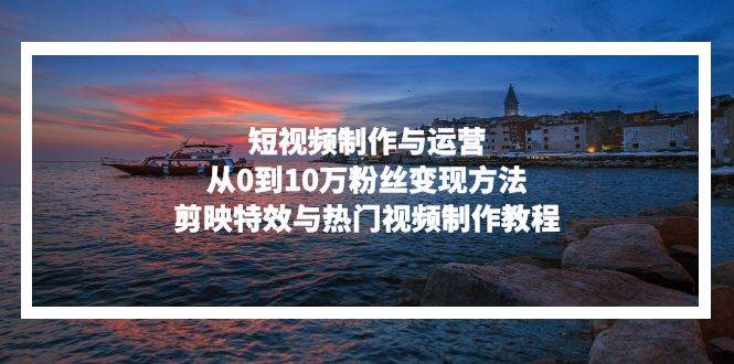 （13247期）短视频制作与运营，从0到10万粉丝变现方法，剪映特效与热门视频制作教程-润格副业网-每天分享热门副业赚钱项目