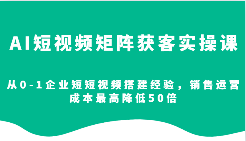 AI短视频矩阵获客实操课,从0-1企业短短视频搭建经验,销售运营成本最高降低50倍-润格副业网-每天分享热门副业赚钱项目