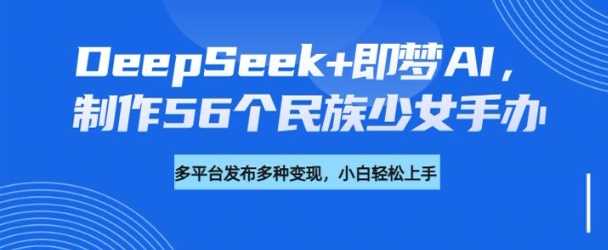 DeepSeek+即梦AI,制作56个民族少女手办,附详细教程+变现方向-润格副业网-每天分享热门副业赚钱项目