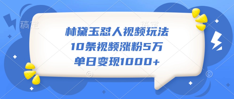 林黛玉怼人视频玩法，10条视频涨粉5万，单日变现1000+-润格副业网-每天分享热门副业赚钱项目