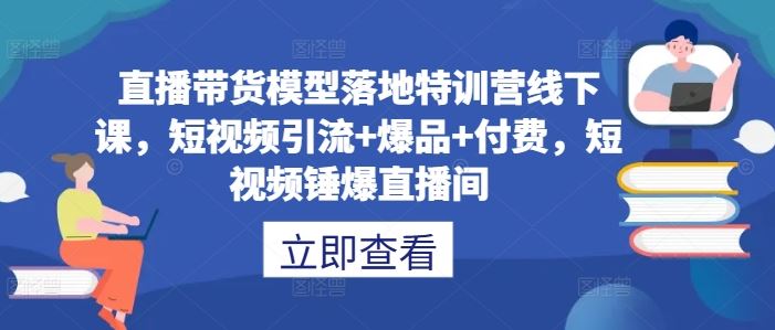 直播带货模型落地特训营线下课，短视频引流+爆品+付费，短视频锤爆直播间-润格副业网-每天分享热门副业赚钱项目