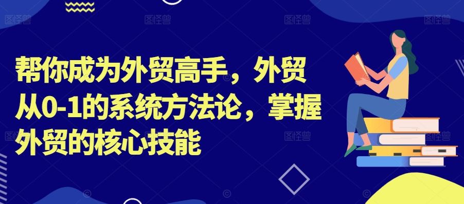 帮你成为外贸高手,外贸从0-1的系统方法论,掌握外贸的核心技能-润格副业网-每天分享热门副业赚钱项目