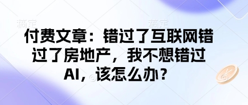 付费文章：错过了互联网错过了房地产，我不想错过AI，该怎么办？-润格副业网-每天分享热门副业赚钱项目