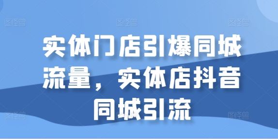 实体门店引爆同城流量,实体店抖音同城引流-润格副业网-每天分享热门副业赚钱项目