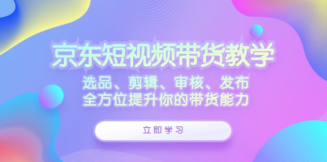 京东短视频带货教学：选品、剪辑、审核、发布，全方位提升你的带货能力-润格副业网-每天分享热门副业赚钱项目