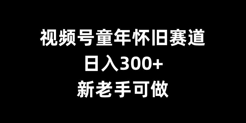 视频号童年怀旧赛道,日入300+,新老手可做【揭秘】-润格副业网-每天分享热门副业赚钱项目