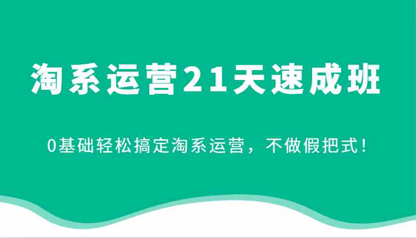 淘系运营21天速成班,0基础轻松搞定淘系运营,不做假把式!-润格副业网-每天分享热门副业赚钱项目