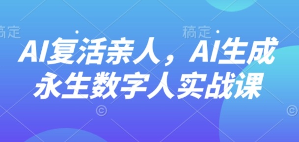 AI“复活”亲人,AI生成永生数字人实战课-润格副业网-每天分享热门副业赚钱项目