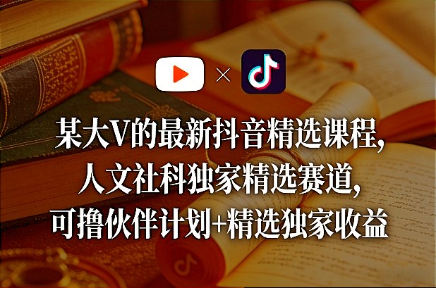 某大V的最新抖音精选课程，人文社科独家精选赛道，可撸伙伴计划+精选独家收益-润格副业网-每天分享热门副业赚钱项目