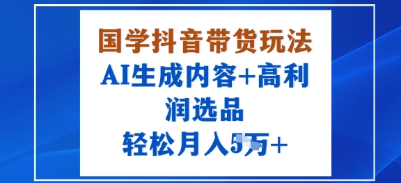 国学抖音带货玩法，AI生成内容+高利润选品，轻松月入1W+-润格副业网-每天分享热门副业赚钱项目