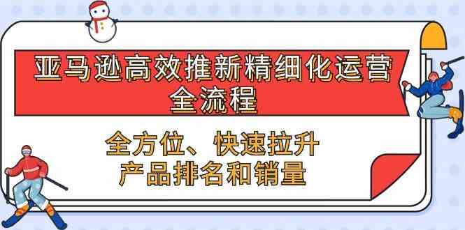 亚马逊高效推新精细化运营全流程，全方位、快速 拉升产品排名和销量-润格副业网-每天分享热门副业赚钱项目