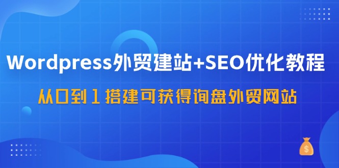 WordPress外贸建站+SEO优化教程，从0到1搭建可获得询盘外贸网站（57节课）-润格副业网-每天分享热门副业赚钱项目