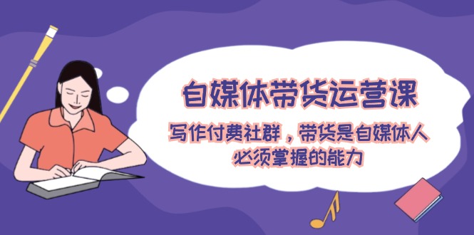 自媒体带货运营课：写作付费社群，带货是自媒体人必须掌握的能力-润格副业网-每天分享热门副业赚钱项目