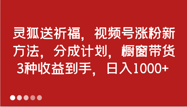 灵狐送祈福，视频号涨粉新方法，分成计划，橱窗带货 3种收益到手，日入1000+-润格副业网-每天分享热门副业赚钱项目