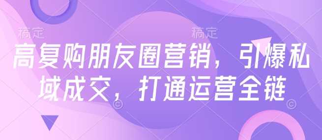 高复购朋友圈营销，引爆私域成交，打通运营全链-润格副业网-每天分享热门副业赚钱项目