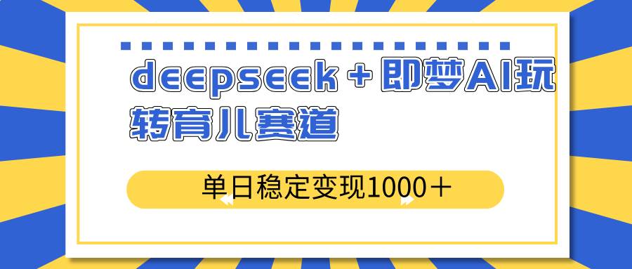 （14554期）deepseek＋即梦AI玩转育儿赛道，单日稳定变现1000＋育儿赛道-润格副业网-每天分享热门副业赚钱项目